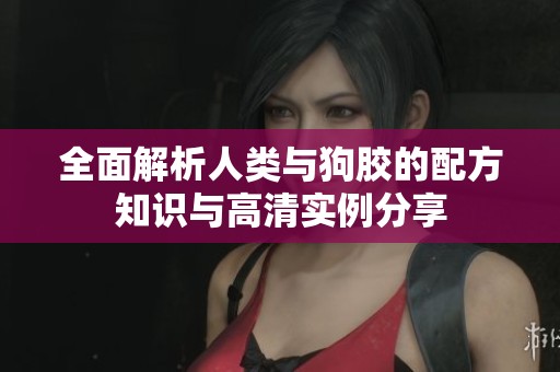 全面解析人类与狗胶的配方知识与高清实例分享