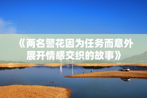 《两名警花因为任务而意外展开情感交织的故事》