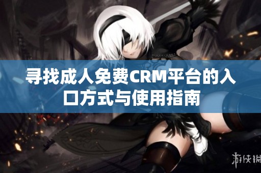寻找成人免费CRM平台的入口方式与使用指南