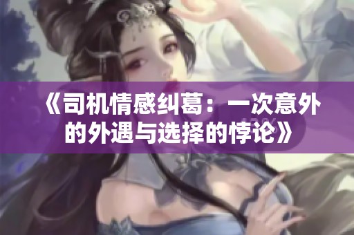 《司机情感纠葛：一次意外的外遇与选择的悖论》