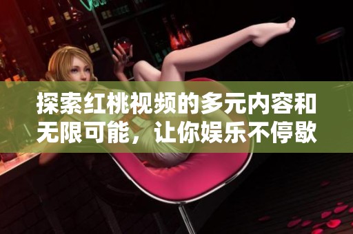 探索红桃视频的多元内容和无限可能，让你娱乐不停歇