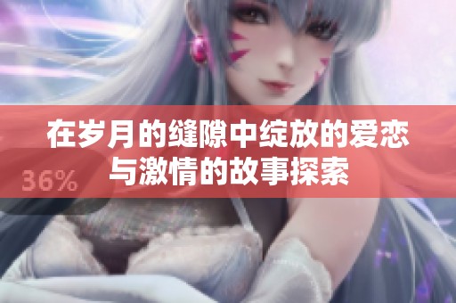 在岁月的缝隙中绽放的爱恋与激情的故事探索