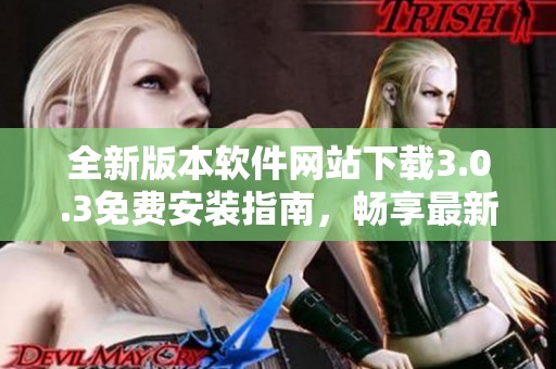 全新版本软件网站下载3.0.3免费安装指南，畅享最新功能体验