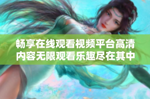 畅享在线观看视频平台高清内容无限观看乐趣尽在其中