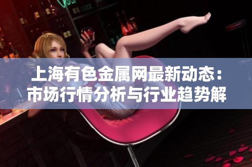 上海有色金属网最新动态：市场行情分析与行业趋势解读