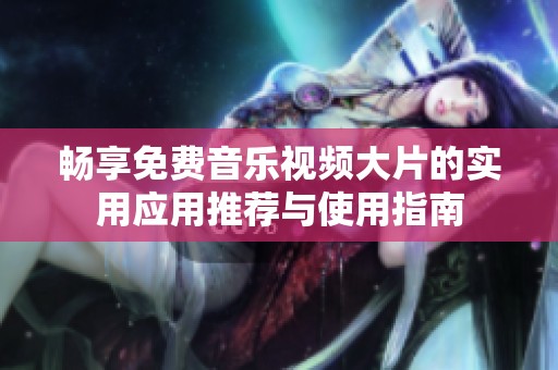 畅享免费音乐视频大片的实用应用推荐与使用指南