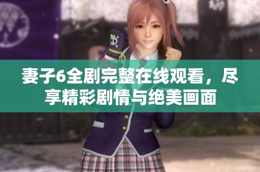妻子6全剧完整在线观看，尽享精彩剧情与绝美画面