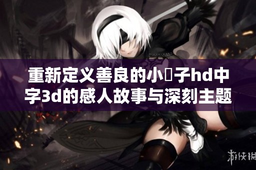 重新定义善良的小峓子hd中字3d的感人故事与深刻主题