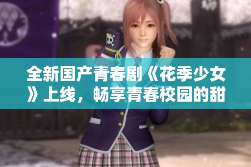 全新国产青春剧《花季少女》上线，畅享青春校园的甜蜜故事吧