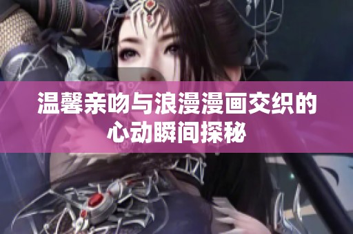 温馨亲吻与浪漫漫画交织的心动瞬间探秘