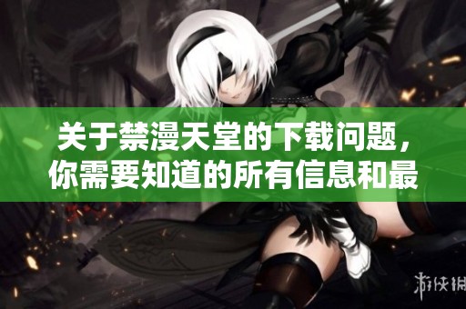 关于禁漫天堂的下载问题，你需要知道的所有信息和最新动态