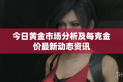 今日黄金市场分析及每克金价最新动态资讯