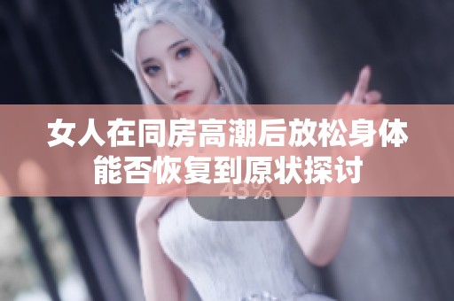 女人在同房高潮后放松身体能否恢复到原状探讨