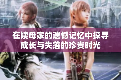 在姨母家的遗憾记忆中探寻成长与失落的珍贵时光