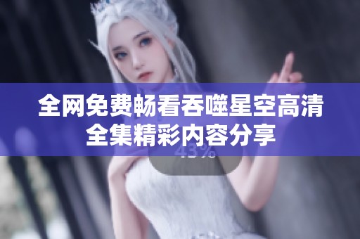 全网免费畅看吞噬星空高清全集精彩内容分享