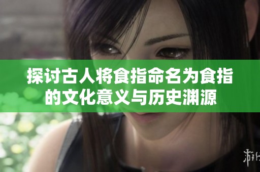 探讨古人将食指命名为食指的文化意义与历史渊源