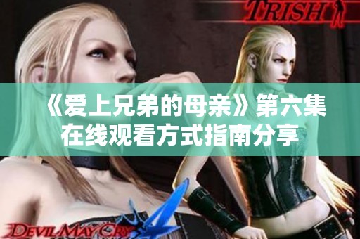 《爱上兄弟的母亲》第六集在线观看方式指南分享
