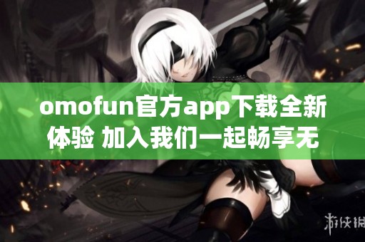 omofun官方app下载全新体验 加入我们一起畅享无限乐趣