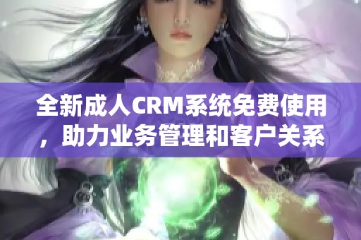 全新成人CRM系统免费使用，助力业务管理和客户关系提升