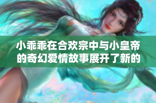 小乖乖在合欢宗中与小皇帝的奇幻爱情故事展开了新的篇章
