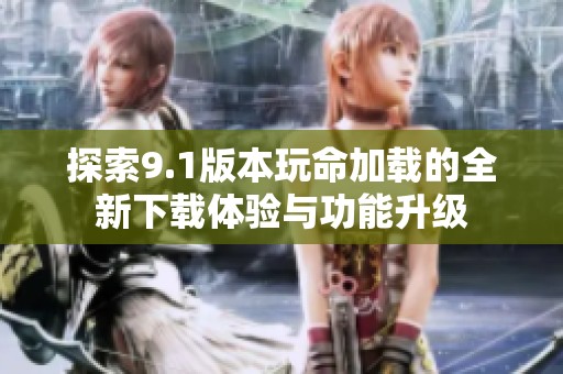 探索9.1版本玩命加载的全新下载体验与功能升级