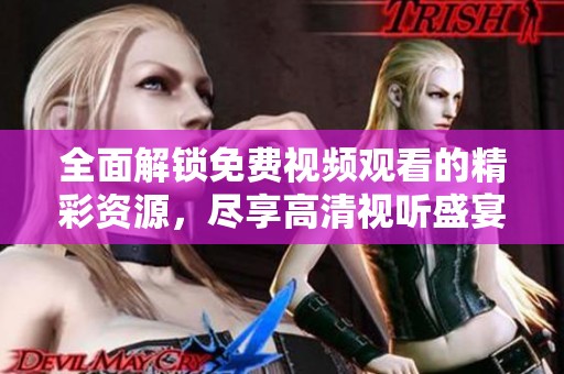全面解锁免费视频观看的精彩资源，尽享高清视听盛宴