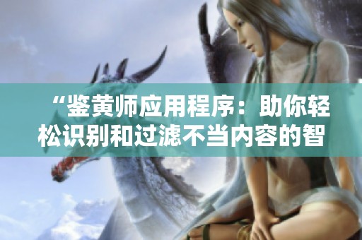 “鉴黄师应用程序：助你轻松识别和过滤不当内容的智能工具”
