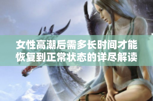 女性高潮后需多长时间才能恢复到正常状态的详尽解读