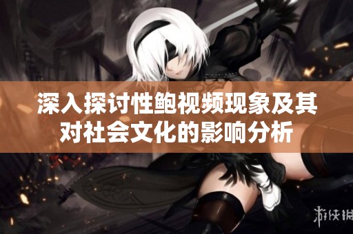 深入探讨性鲍视频现象及其对社会文化的影响分析