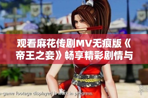 观看麻花传剧MV无痕版《帝王之妾》畅享精彩剧情与音乐魅力