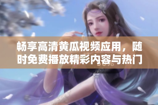 畅享高清黄瓜视频应用，随时免费播放精彩内容与热门影视
