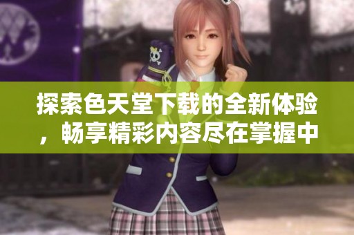 探索色天堂下载的全新体验，畅享精彩内容尽在掌握中