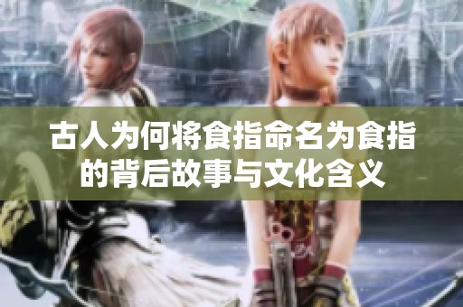古人为何将食指命名为食指的背后故事与文化含义