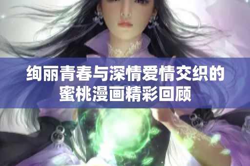 绚丽青春与深情爱情交织的蜜桃漫画精彩回顾