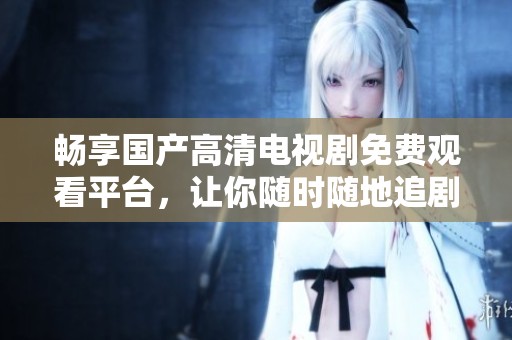 畅享国产高清电视剧免费观看平台，让你随时随地追剧无忧