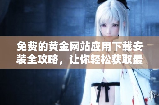免费的黄金网站应用下载安装全攻略，让你轻松获取最新资讯
