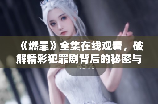 《燃罪》全集在线观看，破解精彩犯罪剧背后的秘密与悬疑故事