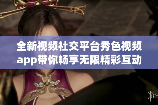全新视频社交平台秀色视频app带你畅享无限精彩互动体验