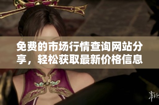 免费的市场行情查询网站分享，轻松获取最新价格信息