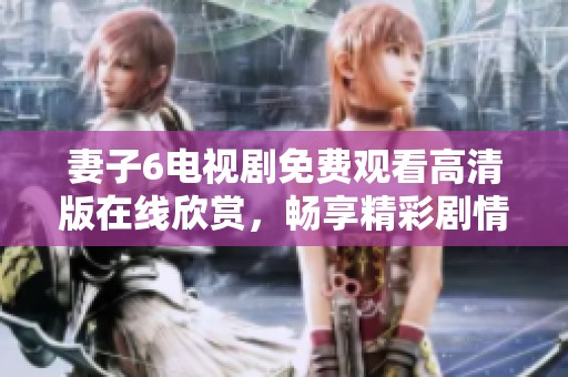 妻子6电视剧免费观看高清版在线欣赏，畅享精彩剧情和无尽乐趣