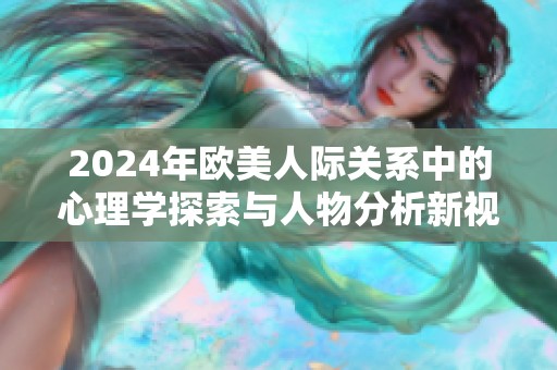 2024年欧美人际关系中的心理学探索与人物分析新视角