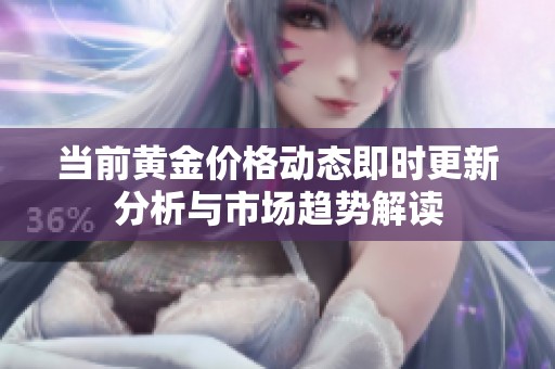 当前黄金价格动态即时更新分析与市场趋势解读