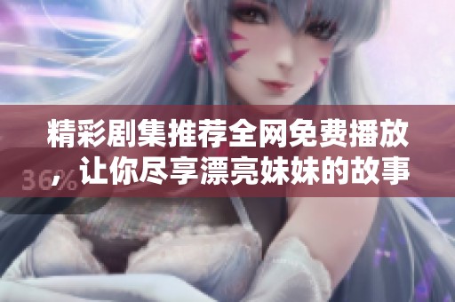 精彩剧集推荐全网免费播放，让你尽享漂亮妹妹的故事魅力