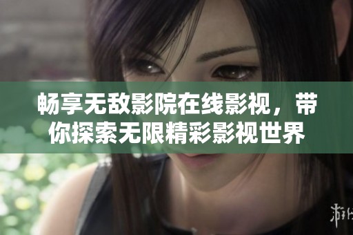 畅享无敌影院在线影视，带你探索无限精彩影视世界