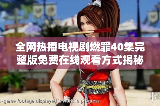 全网热播电视剧燃罪40集完整版免费在线观看方式揭秘