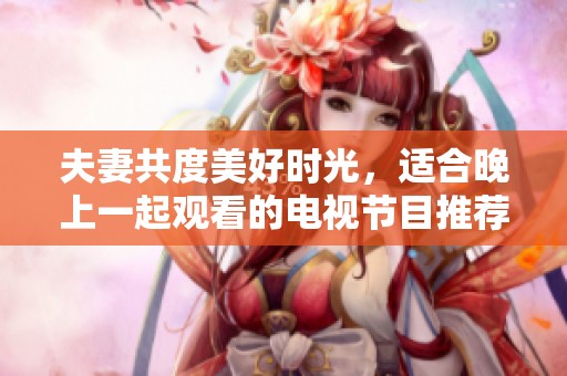 夫妻共度美好时光，适合晚上一起观看的电视节目推荐