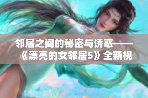 邻居之间的秘密与诱惑——《漂亮的女邻居5》全新视角探索