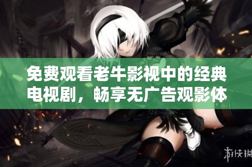 免费观看老牛影视中的经典电视剧，畅享无广告观影体验