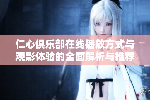 仁心俱乐部在线播放方式与观影体验的全面解析与推荐