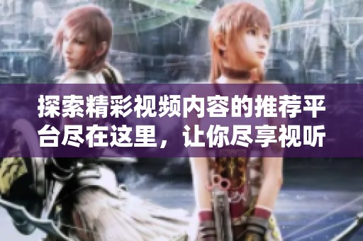 探索精彩视频内容的推荐平台尽在这里，让你尽享视听盛宴
